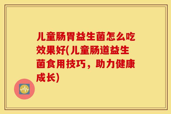 儿童肠胃益生菌怎么吃效果好(儿童肠道益生菌食用技巧，助力健康成长)