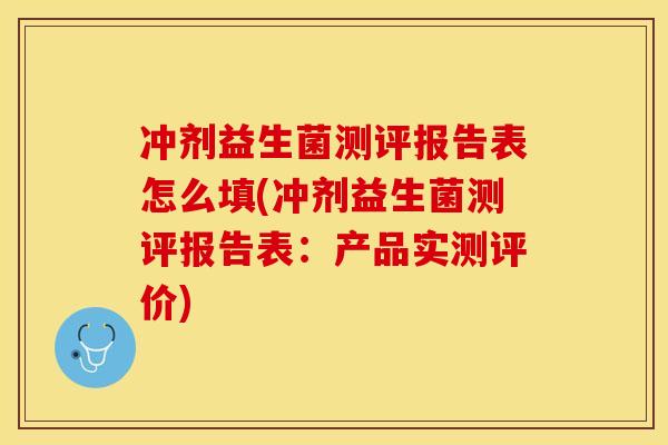 冲剂益生菌测评报告表怎么填(冲剂益生菌测评报告表:产品实测评价) 冲剂益生菌测评报告表怎么填(冲剂益生菌测评报告表:产品实测评价)