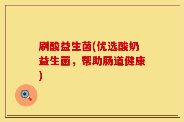 刷酸益生菌(优选酸奶益生菌，帮助肠道健康)