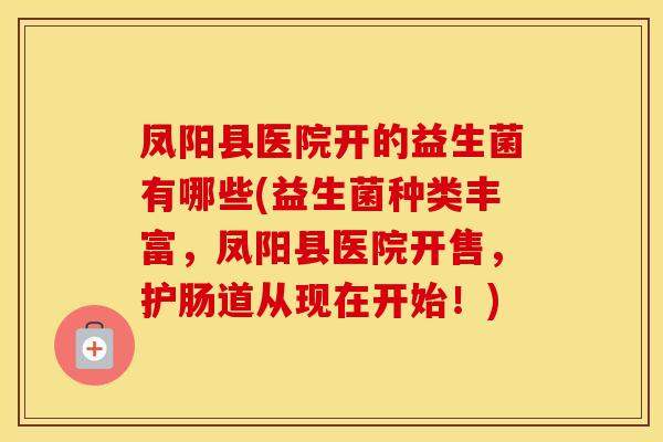 凤阳县医院开的益生菌有哪些(益生菌种类丰富,凤阳县医院开售,护肠道从现在开始!) 凤阳县医院开的益生菌有哪些(益生菌种类丰富,凤阳县医院开售,护肠道从现在开始!)