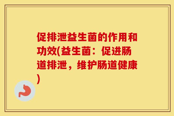 促排泄益生菌的作用和功效(益生菌:促进肠道排泄,维护肠道健康) 促排泄益生菌的作用和功效(益生菌:促进肠道排泄,维护肠道健康)