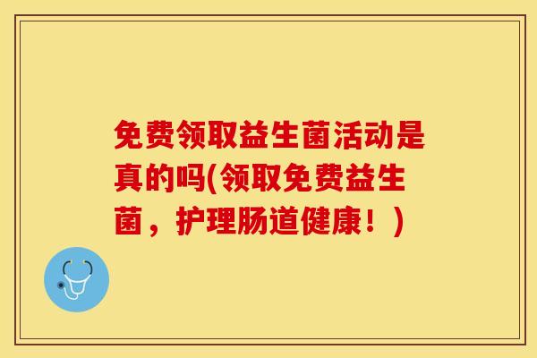 免费领取益生菌活动是真的吗(领取免费益生菌，护理肠道健康！)