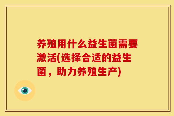 养殖用什么益生菌需要激活(选择合适的益生菌,助力养殖生产) 养殖用什么益生菌需要激活(选择合适的益生菌,助力养殖生产)