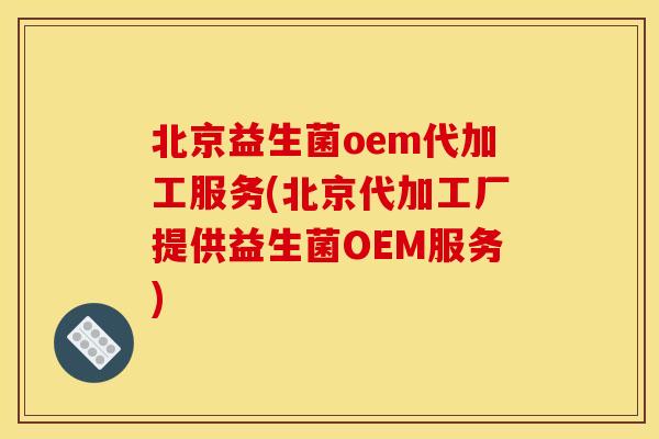 北京益生菌oem代加工服务(北京代加工厂提供益生菌OEM服务) 北京益生菌oem代加工服务(北京代加工厂提供益生菌OEM服务)