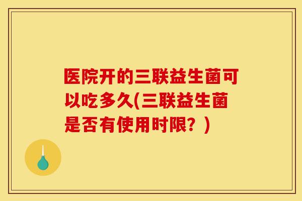 医院开的三联益生菌可以吃多久(三联益生菌是否有使用时限？)