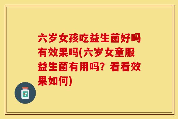 六岁女孩吃益生菌好吗有效果吗(六岁女童服益生菌有用吗?看看效果如何) 六岁女孩吃益生菌好吗有效果吗(六岁女童服益生菌有用吗?看看效果如何)