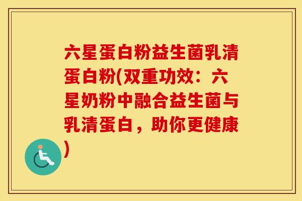 六星蛋白粉益生菌乳清蛋白粉(双重功效：六星奶粉中融合益生菌与乳清蛋白，助你更健康)