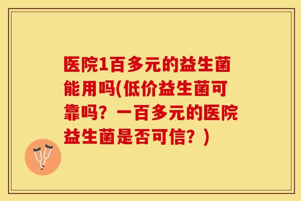 医院1百多元的益生菌能用吗(低价益生菌可靠吗？一百多元的医院益生菌是否可信？)