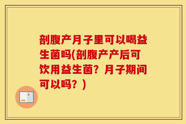 剖腹产月子里可以喝益生菌吗(剖腹产产后可饮用益生菌？月子期间可以吗？)