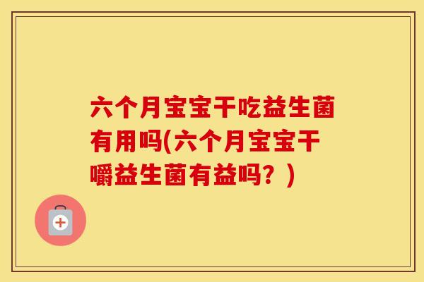 六个月宝宝干吃益生菌有用吗(六个月宝宝干嚼益生菌有益吗？)