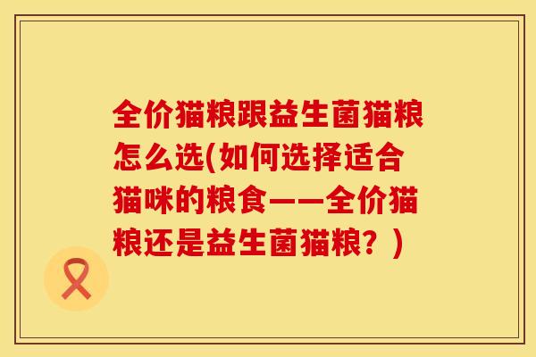 全价猫粮跟益生菌猫粮怎么选(如何选择适合猫咪的粮食——全价猫粮还是益生菌猫粮?) 全价猫粮跟益生菌猫粮怎么选(如何选择适合猫咪的粮食——全价猫粮还是益生菌猫粮?)