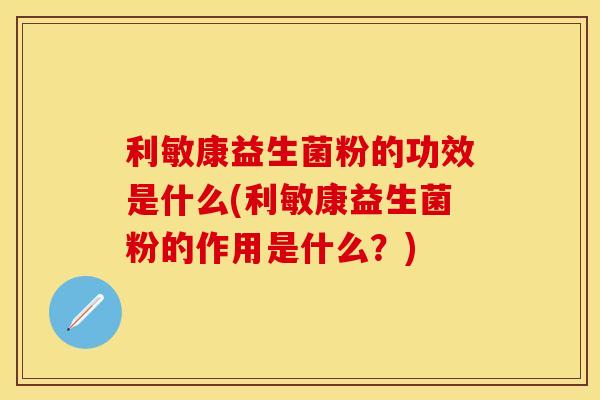 利敏康益生菌粉的功效是什么(利敏康益生菌粉的作用是什么？)