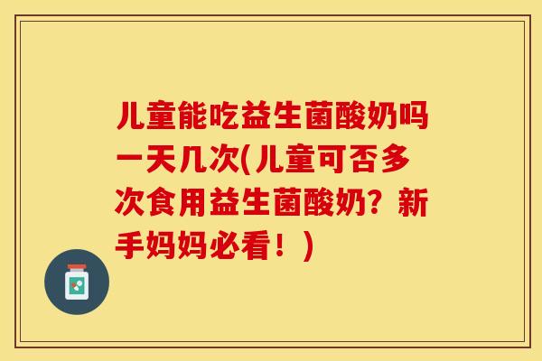 儿童能吃益生菌酸奶吗一天几次(儿童可否多次食用益生菌酸奶?新手妈妈必看!) 儿童能吃益生菌酸奶吗一天几次(儿童可否多次食用益生菌酸奶?新手妈妈必看!)