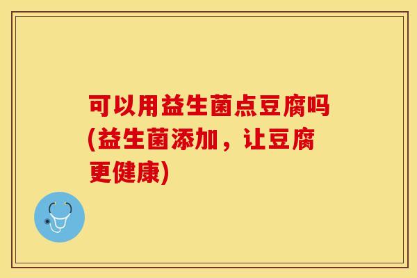 可以用益生菌点豆腐吗(益生菌添加，让豆腐更健康)