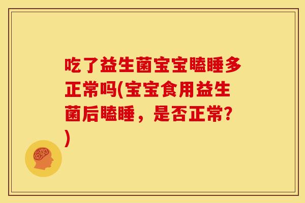 吃了益生菌宝宝瞌睡多正常吗(宝宝食用益生菌后瞌睡,是否正常?) 吃了益生菌宝宝瞌睡多正常吗(宝宝食用益生菌后瞌睡,是否正常?)