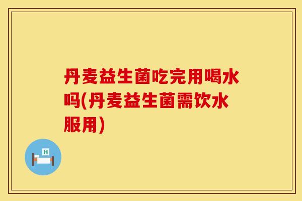丹麦益生菌吃完用喝水吗(丹麦益生菌需饮水服用) 丹麦益生菌吃完用喝水吗(丹麦益生菌需饮水服用)