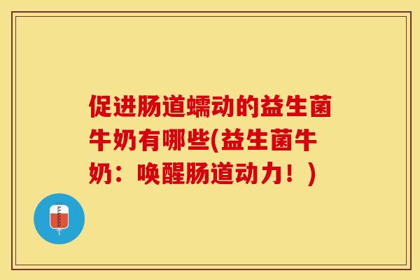 促进肠道蠕动的益生菌牛奶有哪些(益生菌牛奶：唤醒肠道动力！)