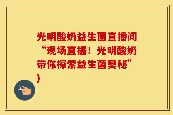 光明酸奶益生菌直播间“现场直播！光明酸奶带你探索益生菌奥秘”)