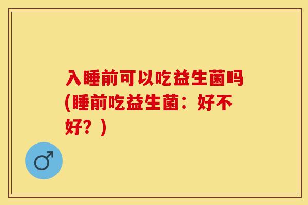 入睡前可以吃益生菌吗(睡前吃益生菌：好不好？)
