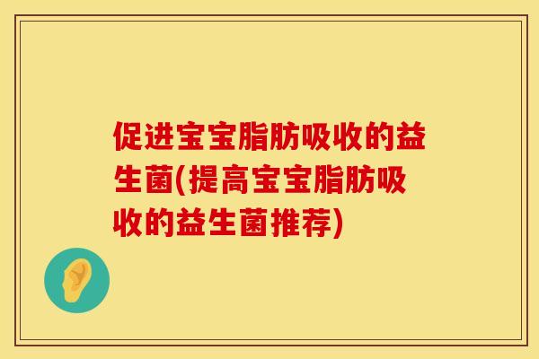 促进宝宝脂肪吸收的益生菌(提高宝宝脂肪吸收的益生菌推荐) 促进宝宝脂肪吸收的益生菌(提高宝宝脂肪吸收的益生菌推荐)