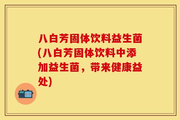 八白芳固体饮料益生菌(八白芳固体饮料中添加益生菌,带来健康益处) 八白芳固体饮料益生菌(八白芳固体饮料中添加益生菌,带来健康益处)