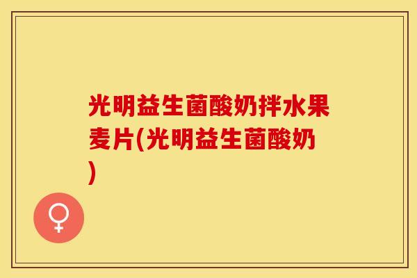光明益生菌酸奶拌水果麦片(光明益生菌酸奶)