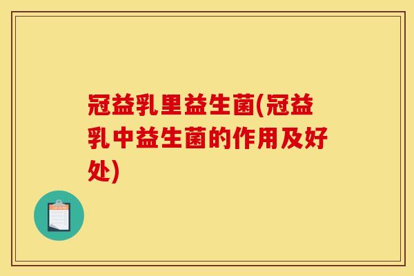 冠益乳里益生菌(冠益乳中益生菌的作用及好处)