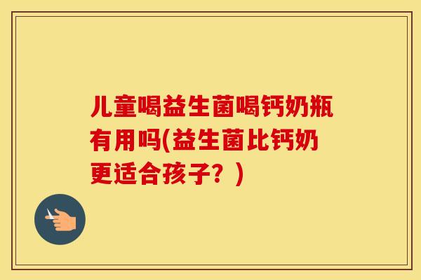 儿童喝益生菌喝钙奶瓶有用吗(益生菌比钙奶更适合孩子?) 儿童喝益生菌喝钙奶瓶有用吗(益生菌比钙奶更适合孩子?)