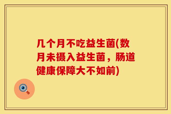 几个月不吃益生菌(数月未摄入益生菌，肠道健康保障大不如前)