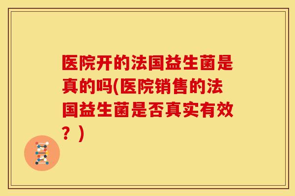 医院开的法国益生菌是真的吗(医院销售的法国益生菌是否真实有效?) 医院开的法国益生菌是真的吗(医院销售的法国益生菌是否真实有效?)