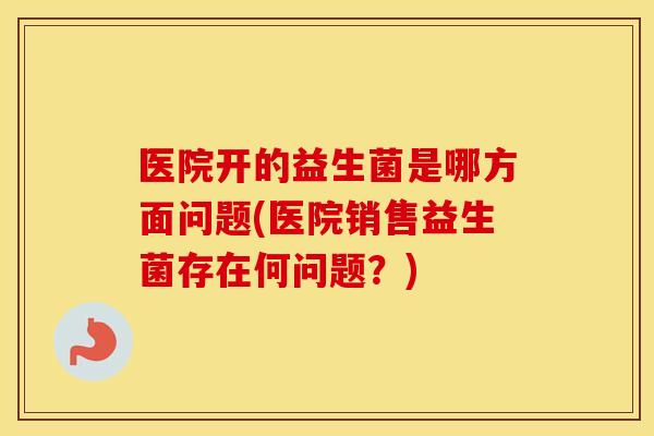 医院开的益生菌是哪方面问题(医院销售益生菌存在何问题？)