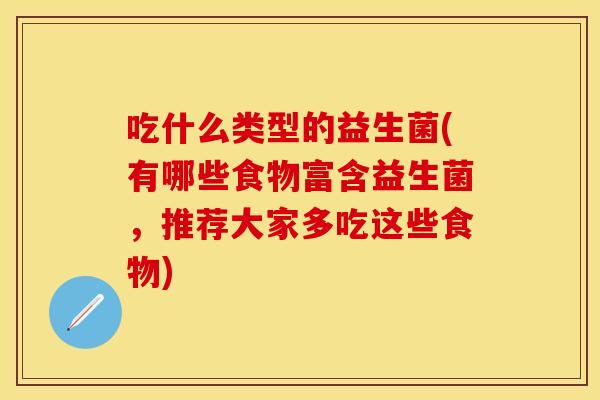 吃什么类型的益生菌(有哪些食物富含益生菌，推荐大家多吃这些食物)