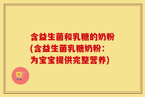 含益生菌和乳糖的奶粉(含益生菌乳糖奶粉:为宝宝提供完整营养) 含益生菌和乳糖的奶粉(含益生菌乳糖奶粉:为宝宝提供完整营养)