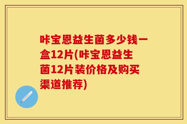 咔宝恩益生菌多少钱一盒12片(咔宝恩益生菌12片装价格及购买渠道推荐) 咔宝恩益生菌多少钱一盒12片(咔宝恩益生菌12片装价格及购买渠道推荐)
