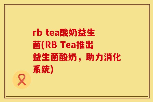 rb tea酸奶益生菌(RB Tea推出益生菌酸奶，助力消化系统)