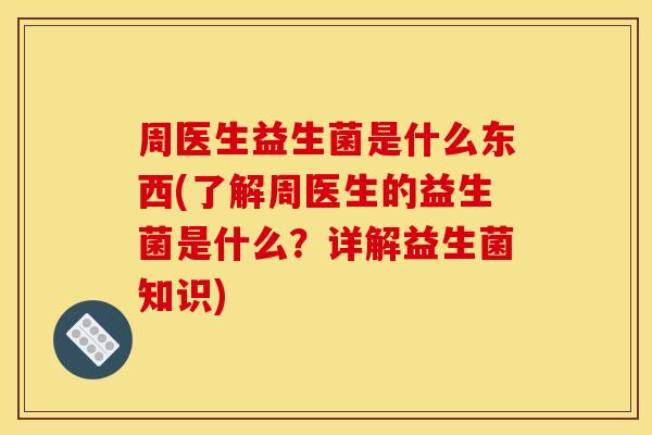 周医生益生菌是什么东西(了解周医生的益生菌是什么？详解益生菌知识)