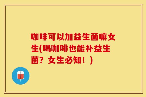 咖啡可以加益生菌嘛女生(喝咖啡也能补益生菌？女生必知！)