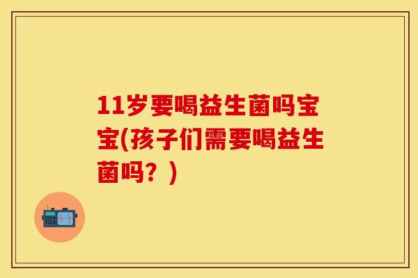 11岁要喝益生菌吗宝宝(孩子们需要喝益生菌吗？)