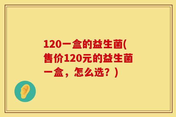 120一盒的益生菌(售价120元的益生菌一盒，怎么选？)