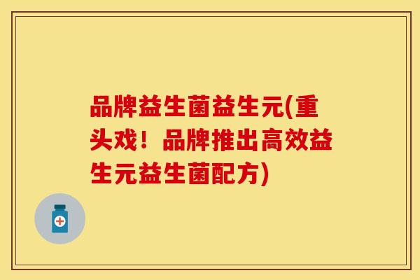 品牌益生菌益生元(重头戏！品牌推出高效益生元益生菌配方)