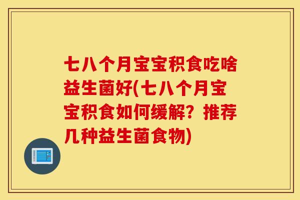 七八个月宝宝积食吃啥益生菌好(七八个月宝宝积食如何缓解?推荐几种益生菌食物) 七八个月宝宝积食吃啥益生菌好(七八个月宝宝积食如何缓解?推荐几种益生菌食物)