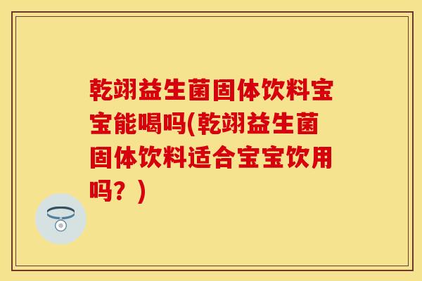 乾翊益生菌固体饮料宝宝能喝吗(乾翊益生菌固体饮料适合宝宝饮用吗？)