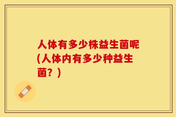 人体有多少株益生菌呢(人体内有多少种益生菌?) 人体有多少株益生菌呢(人体内有多少种益生菌?)