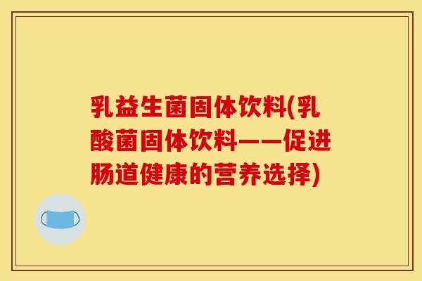 乳益生菌固体饮料(乳酸菌固体饮料——促进肠道健康的营养选择) 乳益生菌固体饮料(乳酸菌固体饮料——促进肠道健康的营养选择)