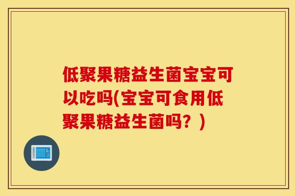 低聚果糖益生菌宝宝可以吃吗(宝宝可食用低聚果糖益生菌吗？)