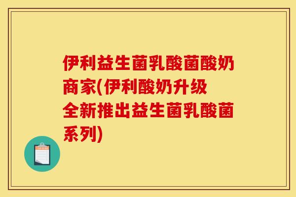 伊利益生菌乳酸菌酸奶商家(伊利酸奶升级 全新推出益生菌乳酸菌系列)