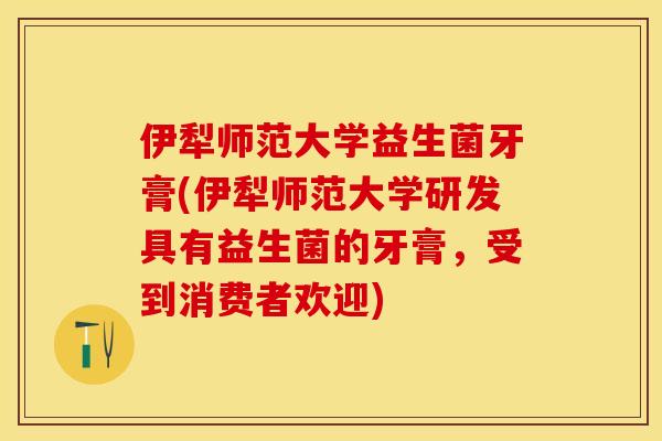 伊犁师范大学益生菌牙膏(伊犁师范大学研发具有益生菌的牙膏，受到消费者欢迎)