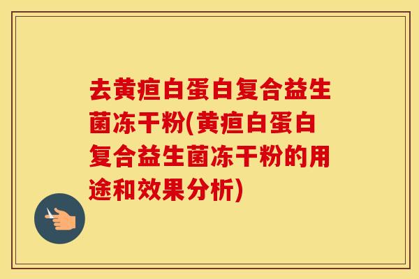 去黄疸白蛋白复合益生菌冻干粉(黄疸白蛋白复合益生菌冻干粉的用途和效果分析)