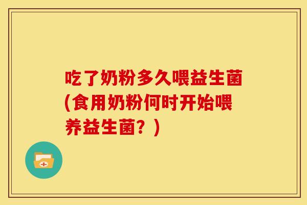 吃了奶粉多久喂益生菌(食用奶粉何时开始喂养益生菌？)
