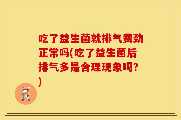 吃了益生菌就排气费劲正常吗(吃了益生菌后排气多是合理现象吗？)